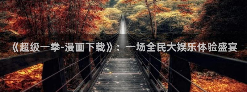 汗汗漫画免费无遮掩免费：《超级一拳-漫画下载》：一场全民大娱乐体验盛宴