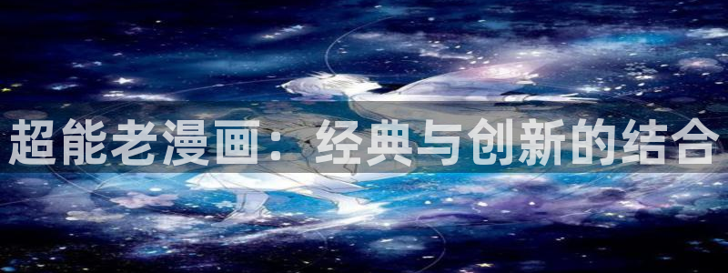 汗汗漫画 在线观看：超能老漫画：经典与创新的结合