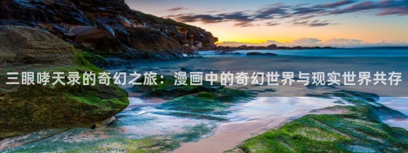 汗汗漫画网首页：三眼哮天录的奇幻之旅：漫画中的奇幻世界与现实世界共存