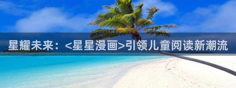 歪歪汗汗漫画在线观看免费：星耀未来：<星星漫画>引领儿童阅读新潮流
