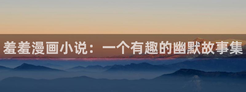 羞羞漫画歪歪漫画汗汗漫画：羞羞漫画小说：一个有趣的幽默故事集
