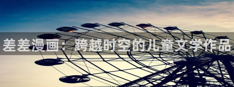 汗汗漫画免费无遮掩免费：差差漫画：跨越时空的儿童文学作品