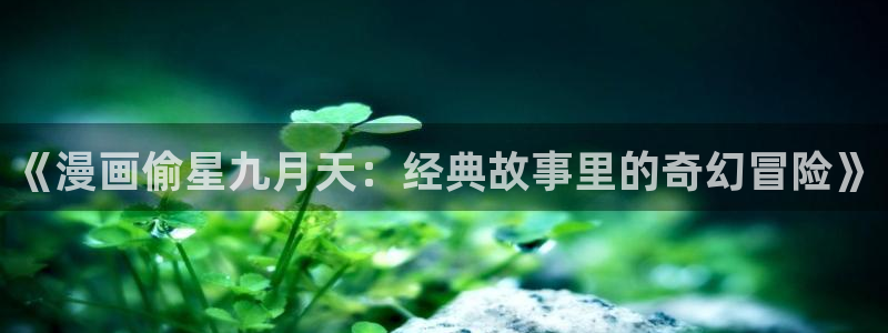 汗汗漫画免费登录页面看漫画下拉式：《漫画偷星九月天：经典故事里的奇幻冒险》